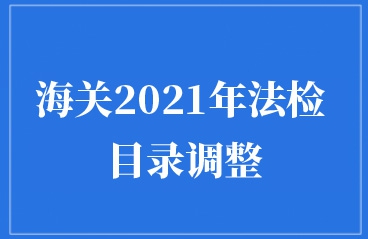 解读：海关2021年法检目录调整公告